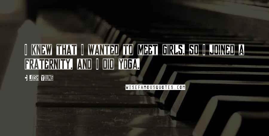 Josh Young Quotes: I knew that I wanted to meet girls, so I joined a fraternity, and I did yoga.