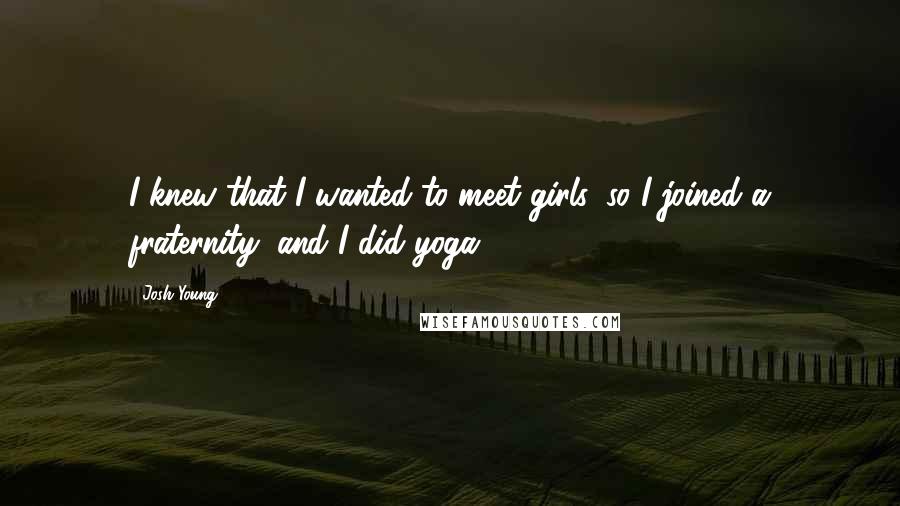 Josh Young Quotes: I knew that I wanted to meet girls, so I joined a fraternity, and I did yoga.