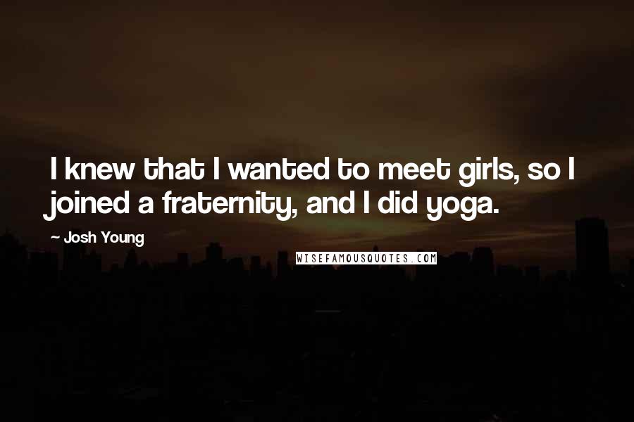 Josh Young Quotes: I knew that I wanted to meet girls, so I joined a fraternity, and I did yoga.