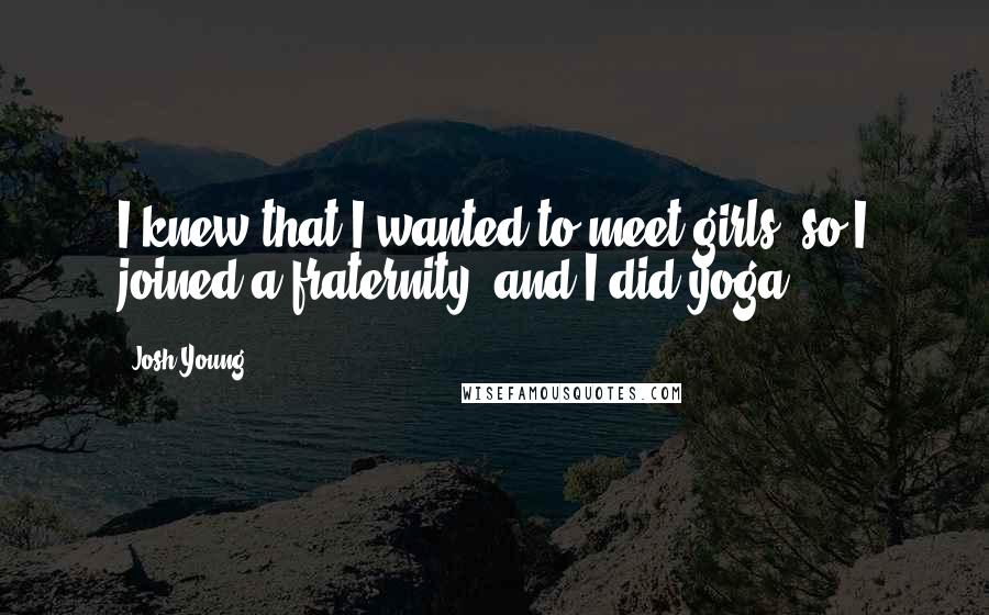 Josh Young Quotes: I knew that I wanted to meet girls, so I joined a fraternity, and I did yoga.
