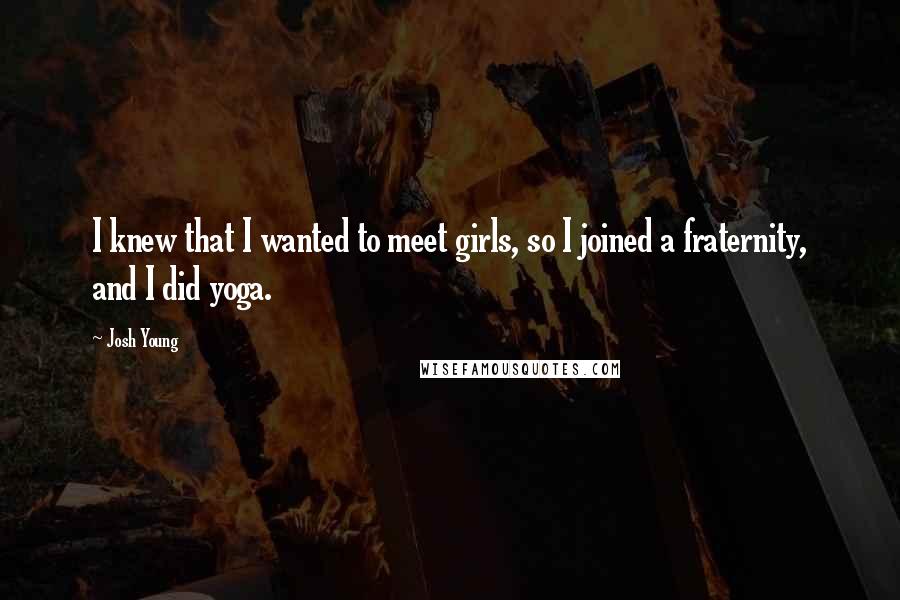 Josh Young Quotes: I knew that I wanted to meet girls, so I joined a fraternity, and I did yoga.