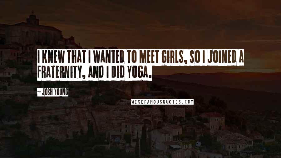 Josh Young Quotes: I knew that I wanted to meet girls, so I joined a fraternity, and I did yoga.