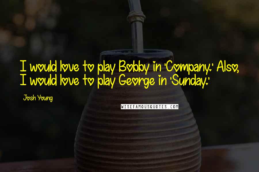 Josh Young Quotes: I would love to play Bobby in 'Company.' Also, I would love to play George in 'Sunday.'