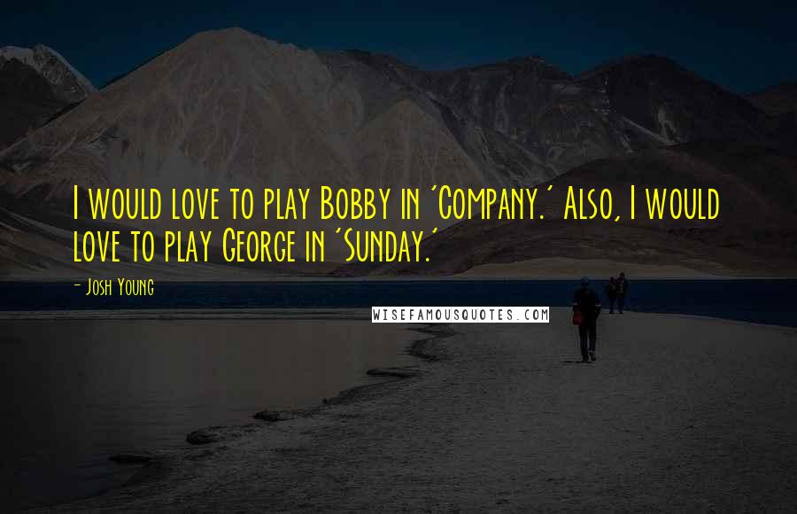 Josh Young Quotes: I would love to play Bobby in 'Company.' Also, I would love to play George in 'Sunday.'