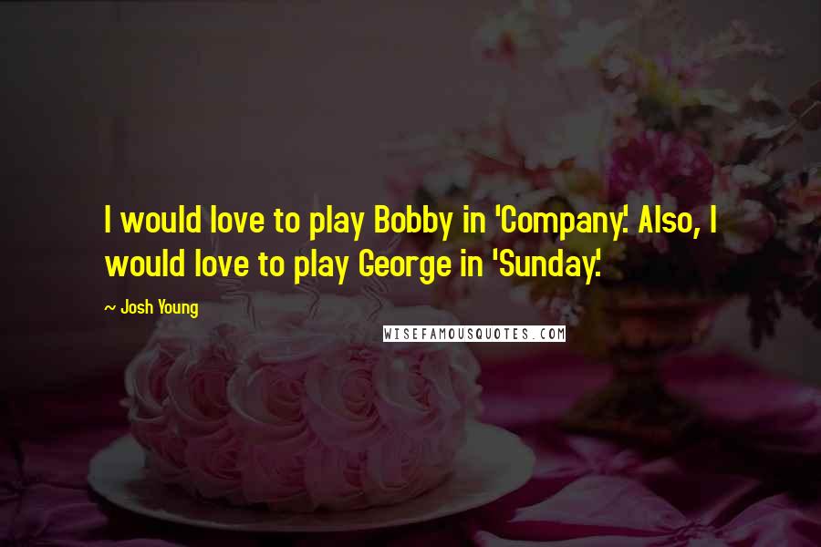 Josh Young Quotes: I would love to play Bobby in 'Company.' Also, I would love to play George in 'Sunday.'