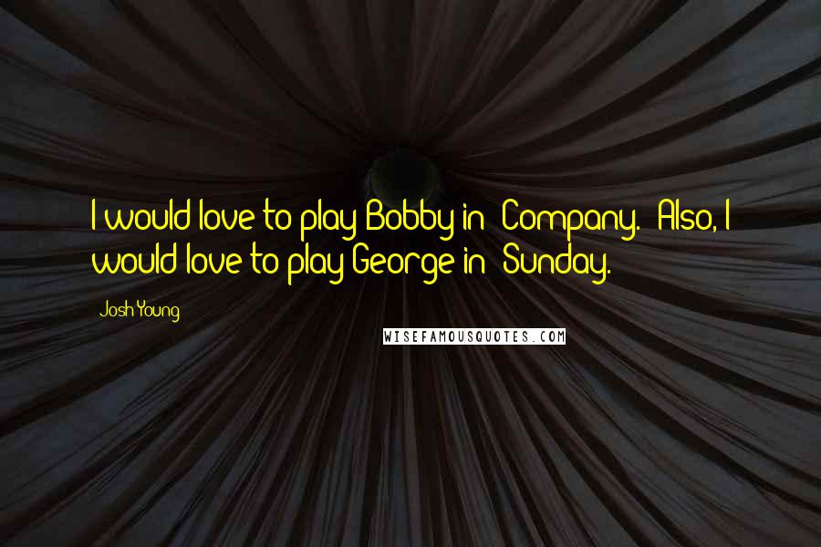 Josh Young Quotes: I would love to play Bobby in 'Company.' Also, I would love to play George in 'Sunday.'