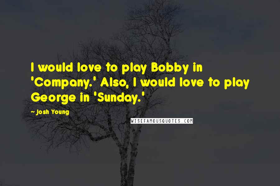 Josh Young Quotes: I would love to play Bobby in 'Company.' Also, I would love to play George in 'Sunday.'