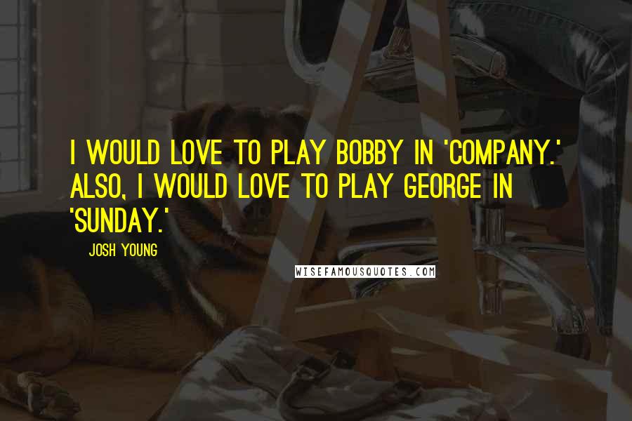 Josh Young Quotes: I would love to play Bobby in 'Company.' Also, I would love to play George in 'Sunday.'