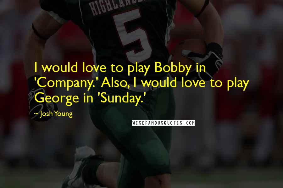 Josh Young Quotes: I would love to play Bobby in 'Company.' Also, I would love to play George in 'Sunday.'