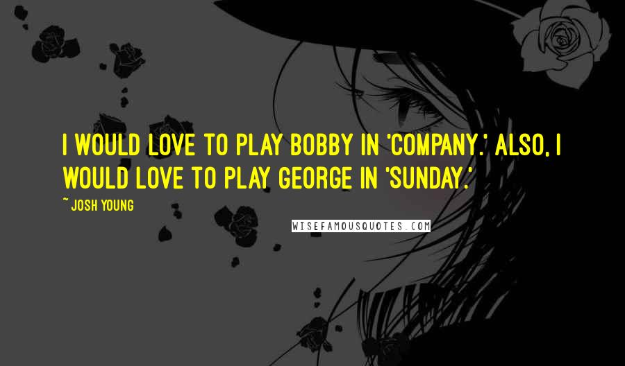 Josh Young Quotes: I would love to play Bobby in 'Company.' Also, I would love to play George in 'Sunday.'