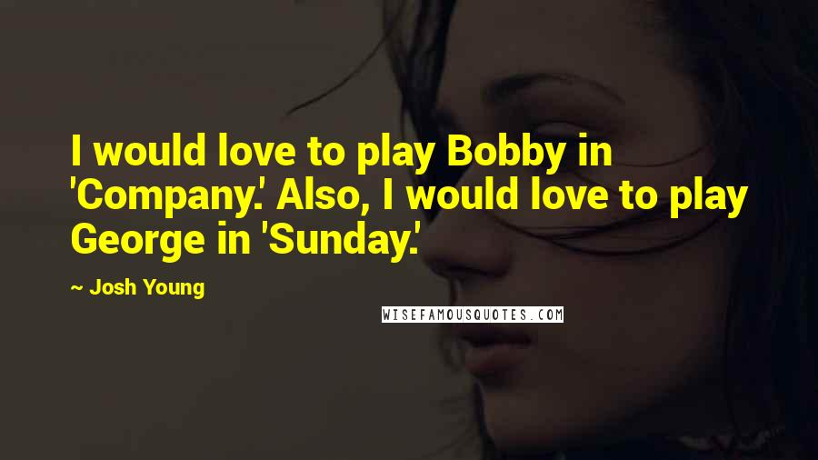 Josh Young Quotes: I would love to play Bobby in 'Company.' Also, I would love to play George in 'Sunday.'