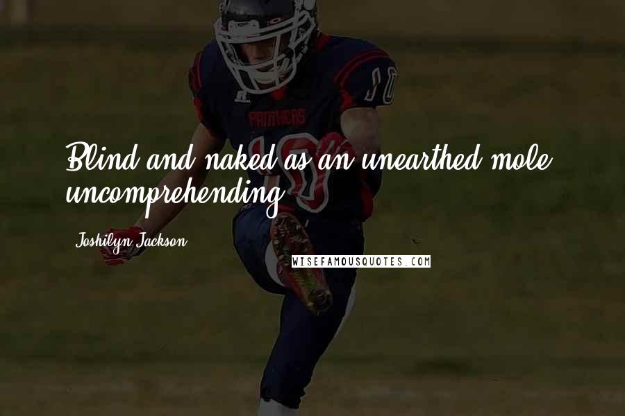 Joshilyn Jackson Quotes: Blind and naked as an unearthed mole, uncomprehending.