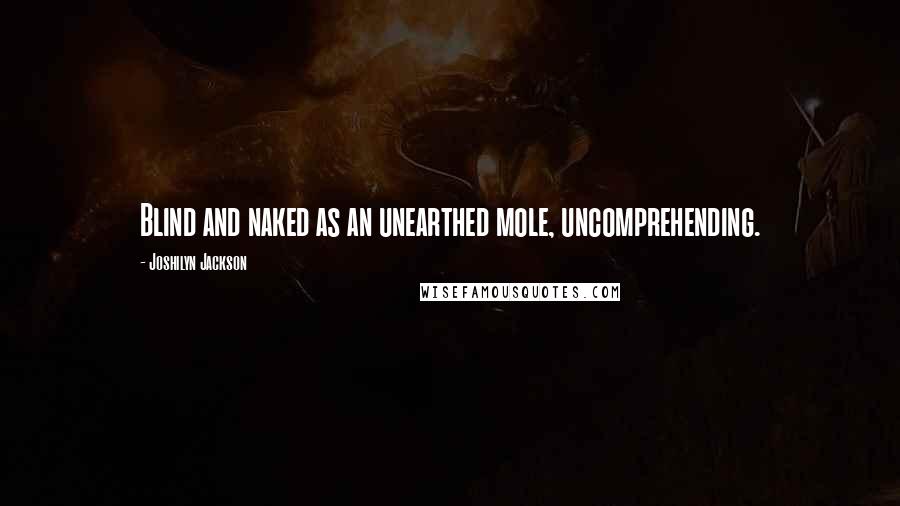 Joshilyn Jackson Quotes: Blind and naked as an unearthed mole, uncomprehending.