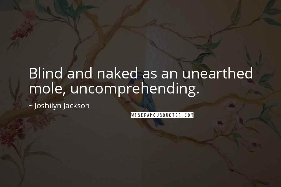 Joshilyn Jackson Quotes: Blind and naked as an unearthed mole, uncomprehending.