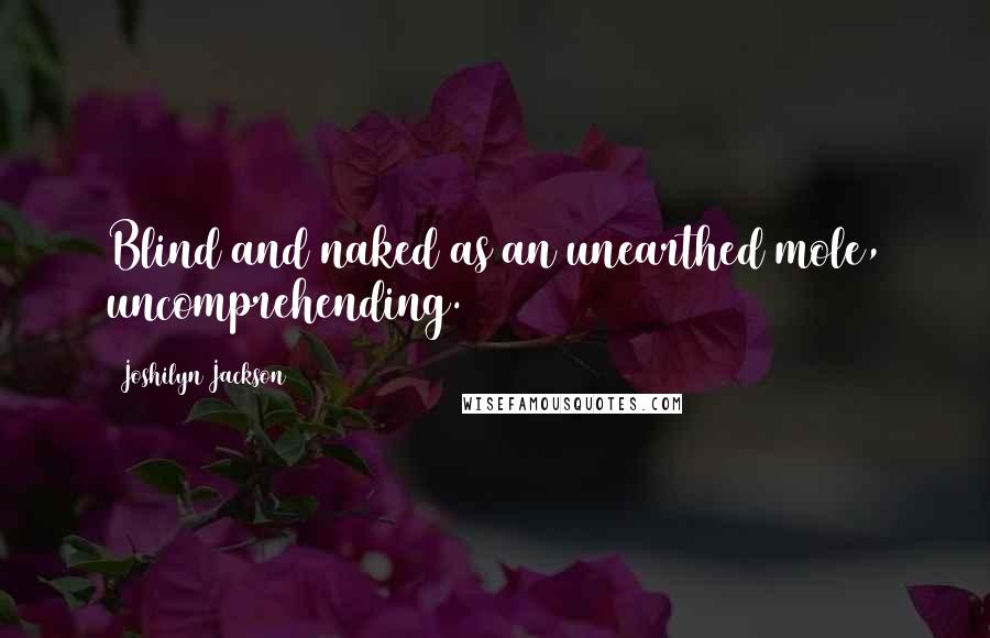 Joshilyn Jackson Quotes: Blind and naked as an unearthed mole, uncomprehending.