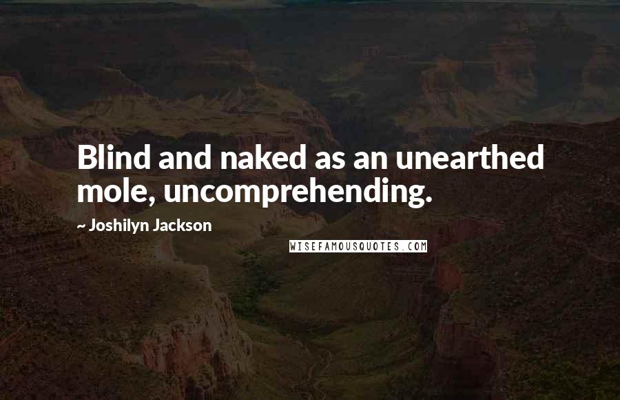 Joshilyn Jackson Quotes: Blind and naked as an unearthed mole, uncomprehending.