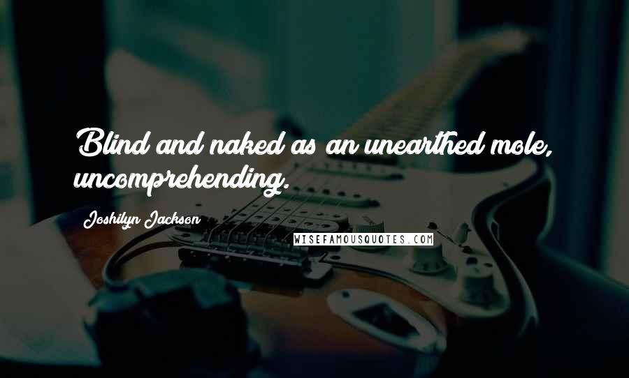 Joshilyn Jackson Quotes: Blind and naked as an unearthed mole, uncomprehending.