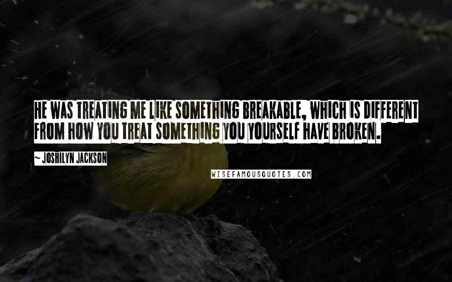 Joshilyn Jackson Quotes: He was treating me like something breakable, which is different from how you treat something you yourself have broken.