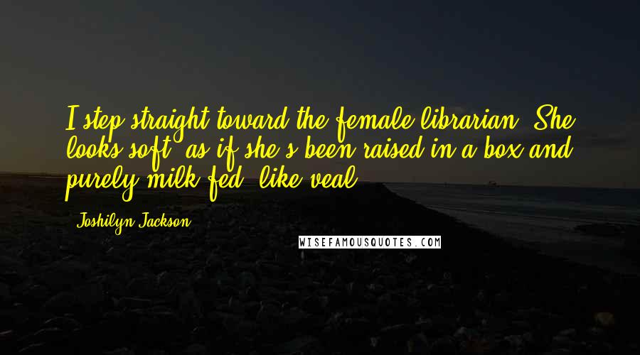 Joshilyn Jackson Quotes: I step straight toward the female librarian. She looks soft, as if she's been raised in a box and purely milk-fed, like veal.
