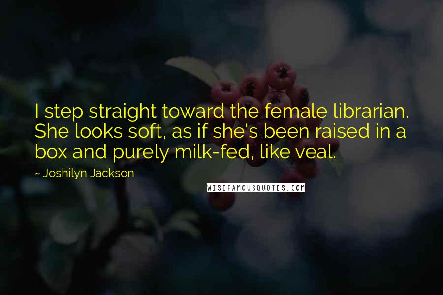 Joshilyn Jackson Quotes: I step straight toward the female librarian. She looks soft, as if she's been raised in a box and purely milk-fed, like veal.