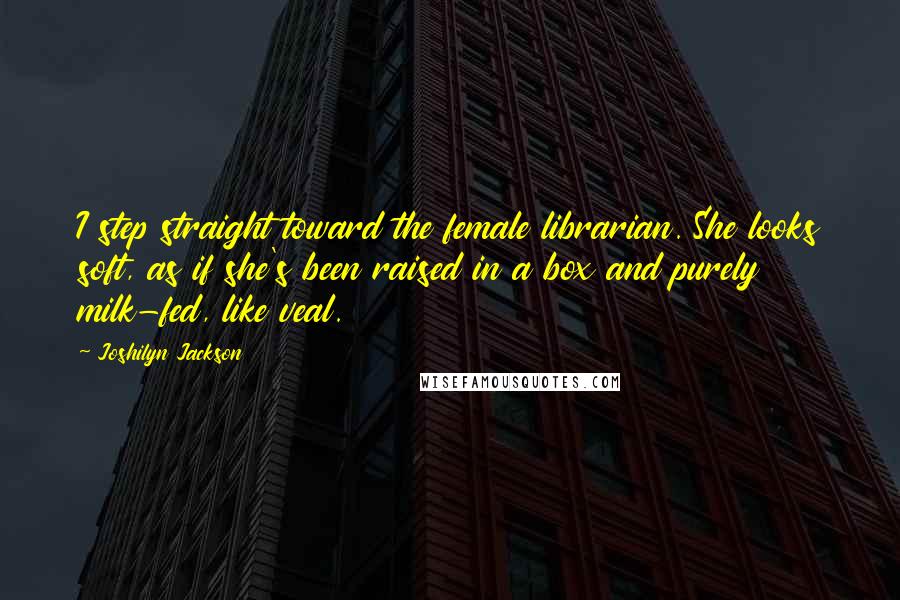 Joshilyn Jackson Quotes: I step straight toward the female librarian. She looks soft, as if she's been raised in a box and purely milk-fed, like veal.