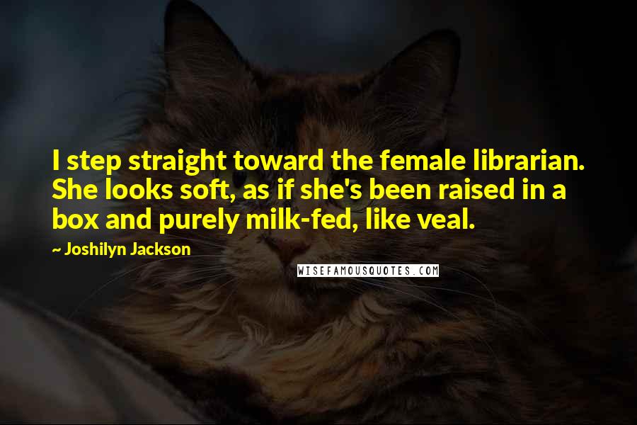 Joshilyn Jackson Quotes: I step straight toward the female librarian. She looks soft, as if she's been raised in a box and purely milk-fed, like veal.