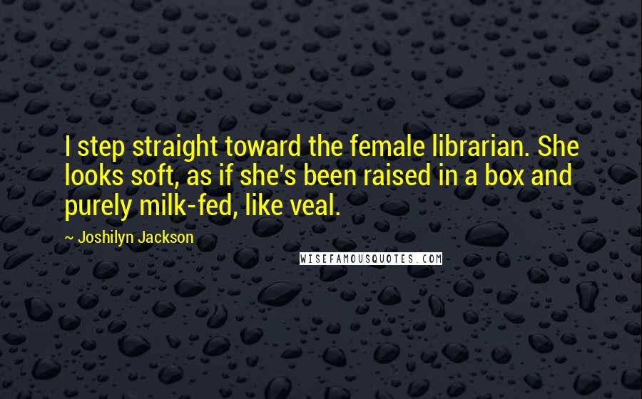Joshilyn Jackson Quotes: I step straight toward the female librarian. She looks soft, as if she's been raised in a box and purely milk-fed, like veal.