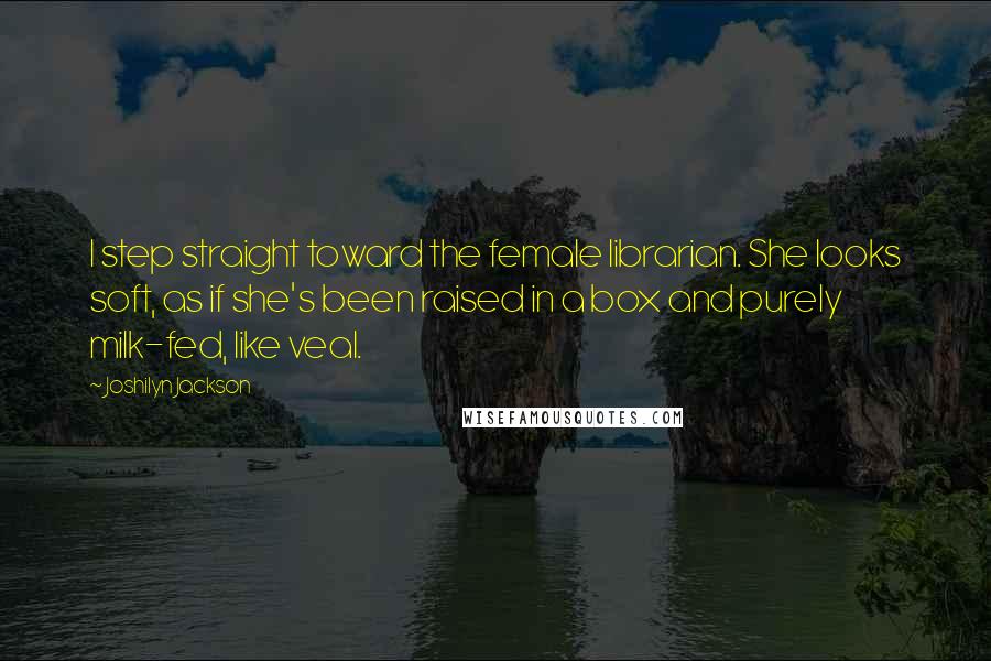 Joshilyn Jackson Quotes: I step straight toward the female librarian. She looks soft, as if she's been raised in a box and purely milk-fed, like veal.