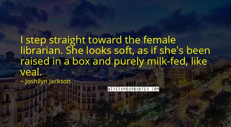 Joshilyn Jackson Quotes: I step straight toward the female librarian. She looks soft, as if she's been raised in a box and purely milk-fed, like veal.
