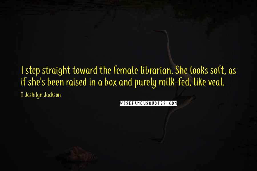 Joshilyn Jackson Quotes: I step straight toward the female librarian. She looks soft, as if she's been raised in a box and purely milk-fed, like veal.