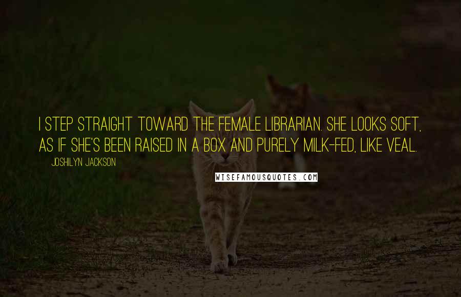 Joshilyn Jackson Quotes: I step straight toward the female librarian. She looks soft, as if she's been raised in a box and purely milk-fed, like veal.