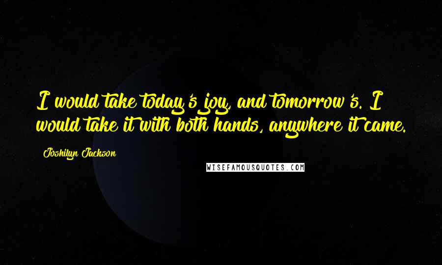 Joshilyn Jackson Quotes: I would take today's joy, and tomorrow's. I would take it with both hands, anywhere it came.