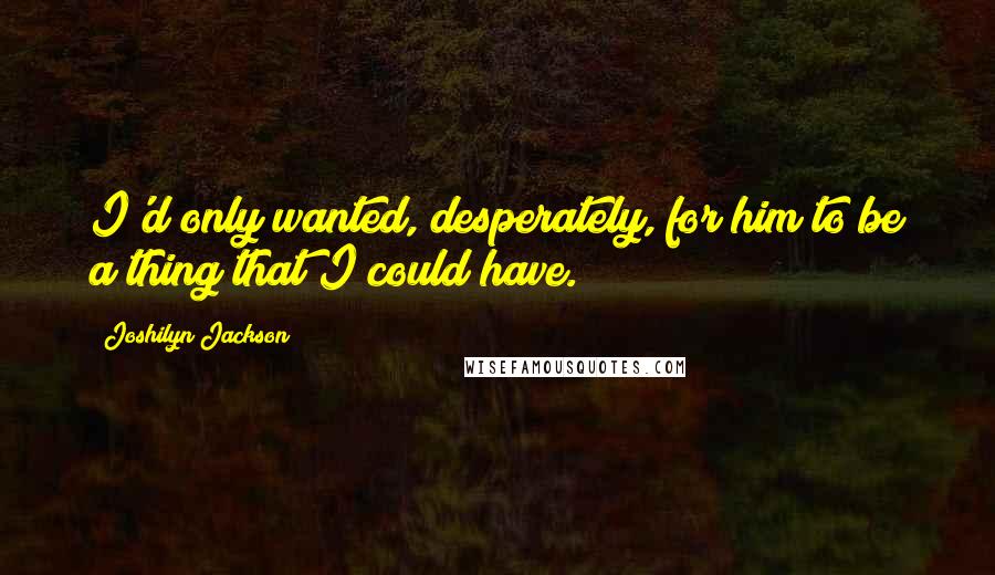 Joshilyn Jackson Quotes: I'd only wanted, desperately, for him to be a thing that I could have.