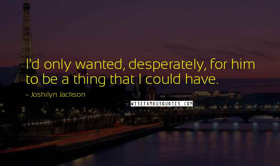 Joshilyn Jackson Quotes: I'd only wanted, desperately, for him to be a thing that I could have.