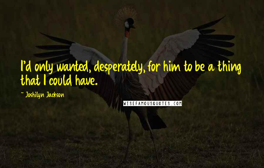 Joshilyn Jackson Quotes: I'd only wanted, desperately, for him to be a thing that I could have.