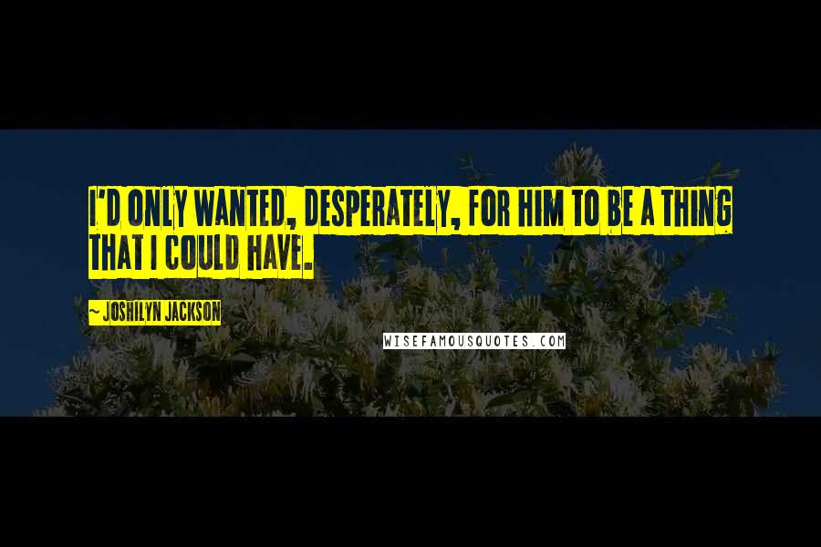 Joshilyn Jackson Quotes: I'd only wanted, desperately, for him to be a thing that I could have.