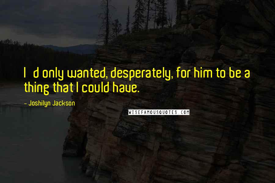 Joshilyn Jackson Quotes: I'd only wanted, desperately, for him to be a thing that I could have.