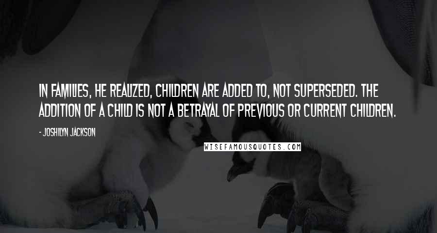 Joshilyn Jackson Quotes: In families, he realized, children are added to, not superseded. The addition of a child is not a betrayal of previous or current children.