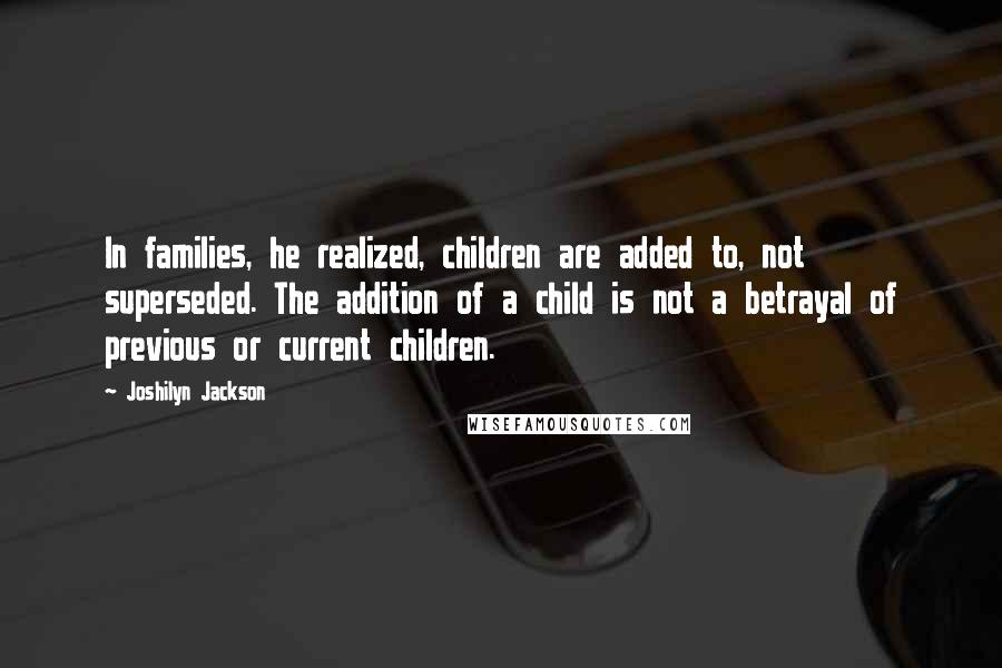 Joshilyn Jackson Quotes: In families, he realized, children are added to, not superseded. The addition of a child is not a betrayal of previous or current children.