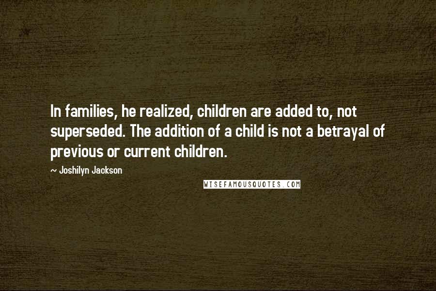 Joshilyn Jackson Quotes: In families, he realized, children are added to, not superseded. The addition of a child is not a betrayal of previous or current children.