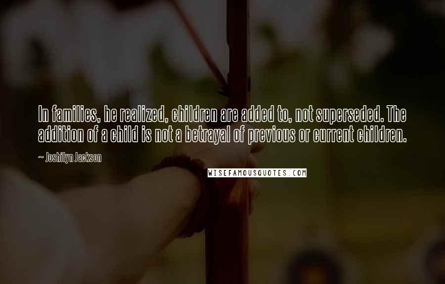 Joshilyn Jackson Quotes: In families, he realized, children are added to, not superseded. The addition of a child is not a betrayal of previous or current children.