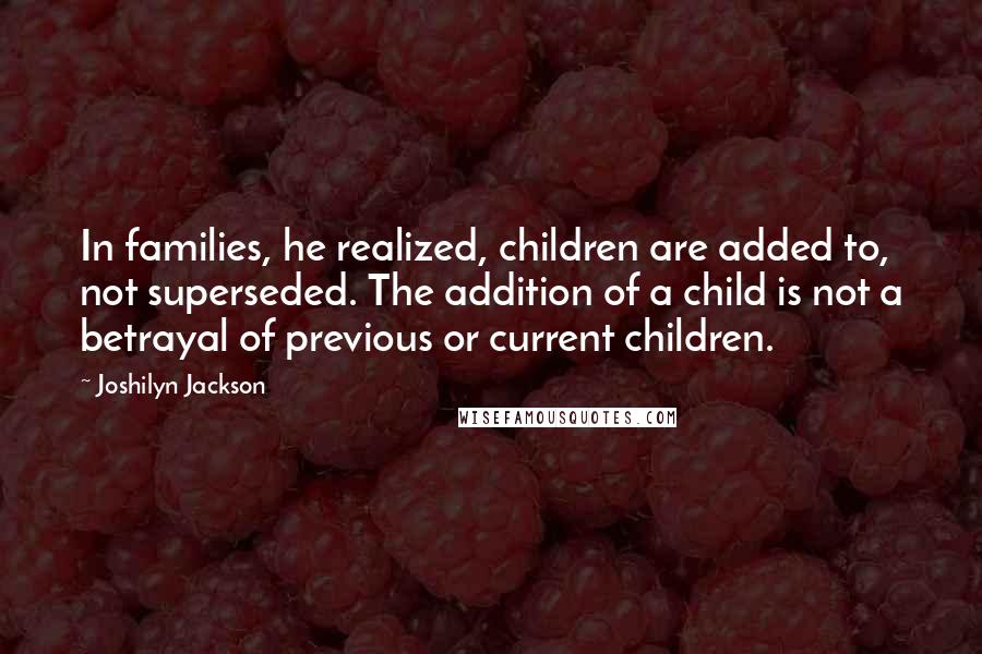 Joshilyn Jackson Quotes: In families, he realized, children are added to, not superseded. The addition of a child is not a betrayal of previous or current children.