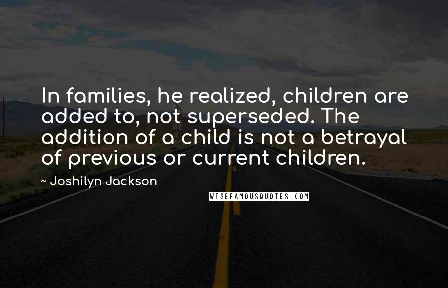 Joshilyn Jackson Quotes: In families, he realized, children are added to, not superseded. The addition of a child is not a betrayal of previous or current children.