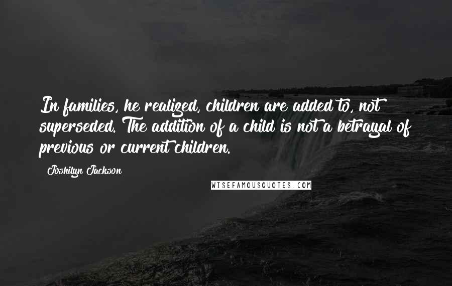 Joshilyn Jackson Quotes: In families, he realized, children are added to, not superseded. The addition of a child is not a betrayal of previous or current children.