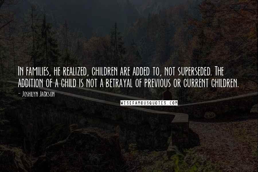 Joshilyn Jackson Quotes: In families, he realized, children are added to, not superseded. The addition of a child is not a betrayal of previous or current children.