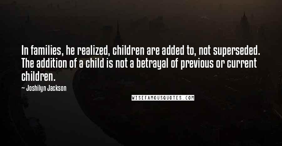 Joshilyn Jackson Quotes: In families, he realized, children are added to, not superseded. The addition of a child is not a betrayal of previous or current children.