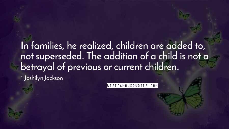 Joshilyn Jackson Quotes: In families, he realized, children are added to, not superseded. The addition of a child is not a betrayal of previous or current children.