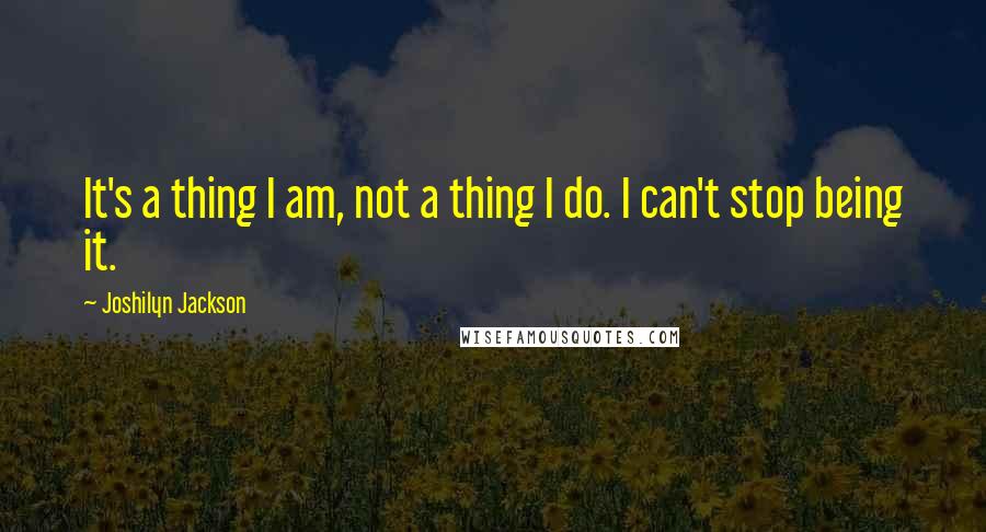 Joshilyn Jackson Quotes: It's a thing I am, not a thing I do. I can't stop being it.