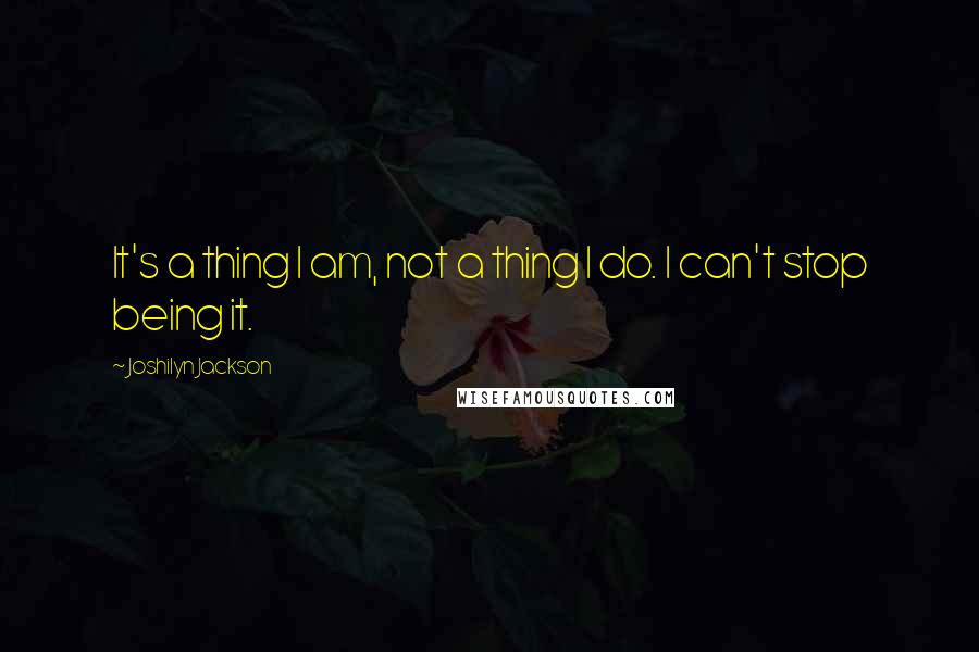 Joshilyn Jackson Quotes: It's a thing I am, not a thing I do. I can't stop being it.