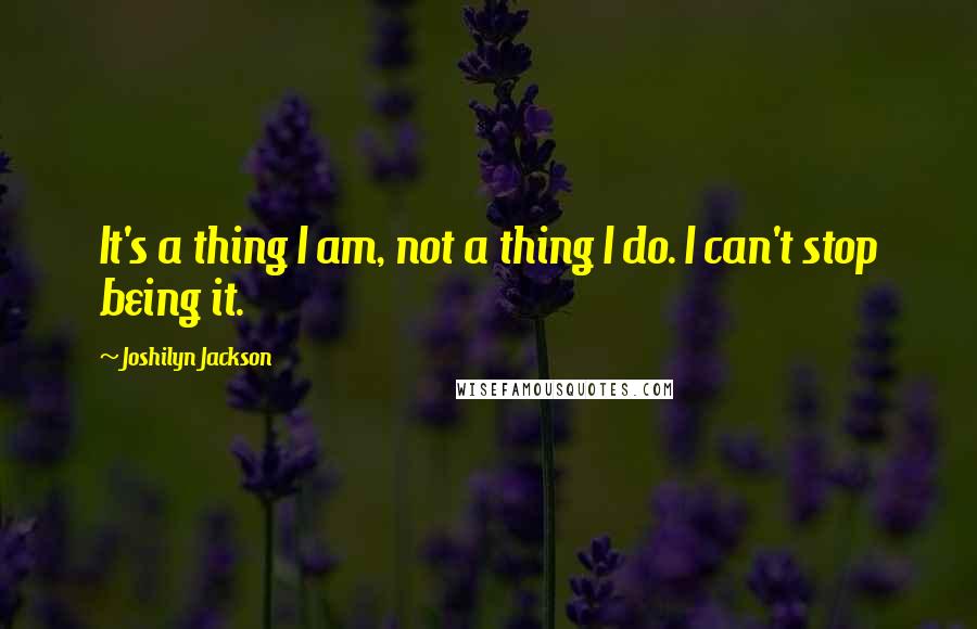 Joshilyn Jackson Quotes: It's a thing I am, not a thing I do. I can't stop being it.